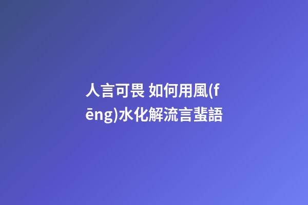 人言可畏 如何用風(fēng)水化解流言蜚語